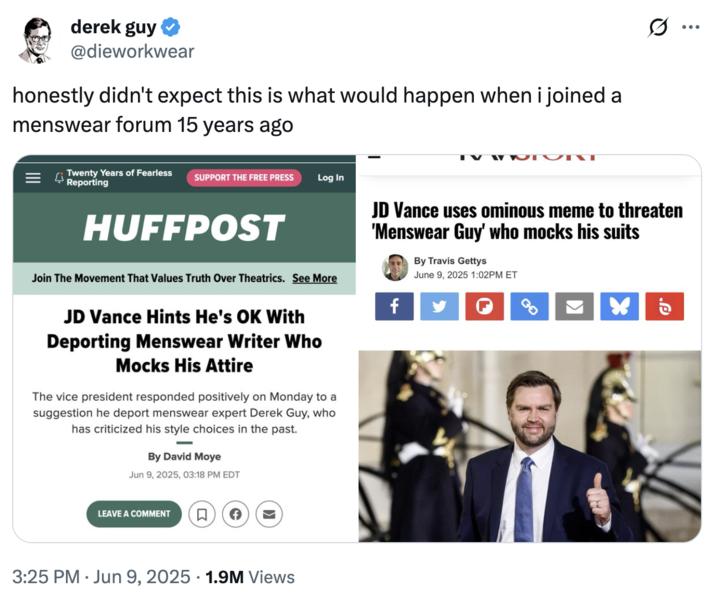 honestly didn't expect this is what would happen when i joined a menswear forum 15 years ago A response from the Twitter "Menswear Guy":https://knowyourmeme.com/memes/people/derek-guy-twitter-menswear-guy in June 2025, about "J.D. Vance":https://knowyourmeme.com/memes/people/jd-vance and the DHS tweeting about deporting him.