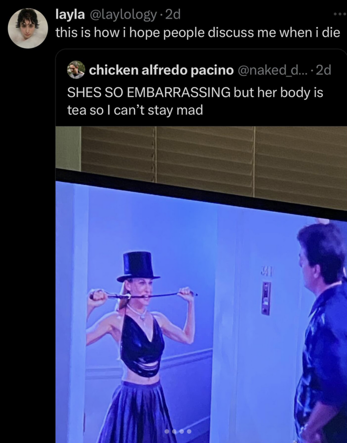 X user @naked_dog_gif posted an image of Carrie Bradshaw at Big's door in a tophat, holding a whip in her mouth, writing, "SHE'S SO EMBARRASSING but her body is tea so I can't stay mad." The post inspired a catchphrase and image caption trend in subsequent weeks.