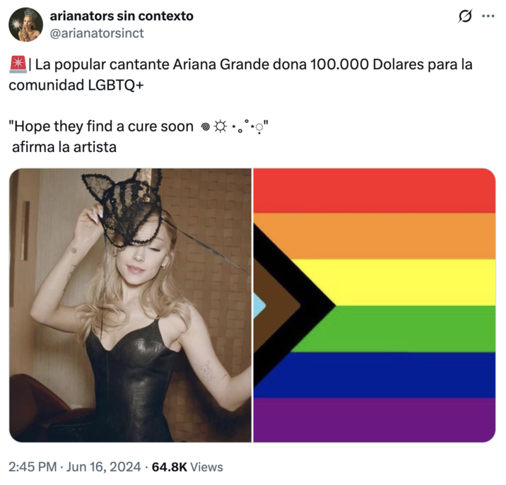 A joke about "Ariana Grande":https://knowyourmeme.com/memes/people/ariana-grande donating money to the "LGBTQ+":https://knowyourmeme.com/memes/cultures/lgbtq community and saying, "I Hope They Find a Cure Soon."