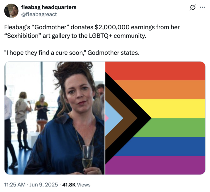 A joke about Fleabag’s “Godmother” donating money to the "LGBTQ+":https://knowyourmeme.com/memes/cultures/lgbtq community and saying, "I Hope They Find a Cure Soon."