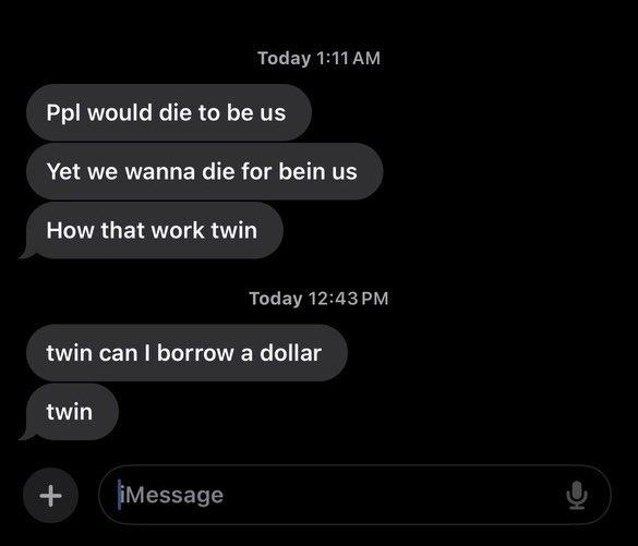 A screenshot of a series of unanswered text messages. The texts read, "Ppl would die to be us," "Yet we wanna die for bein us," "How that work twin," "twin can i borrow a dollar," "twin."