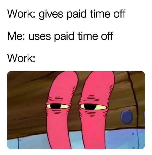 Work: gives paid time off Me: uses paid time off Work: