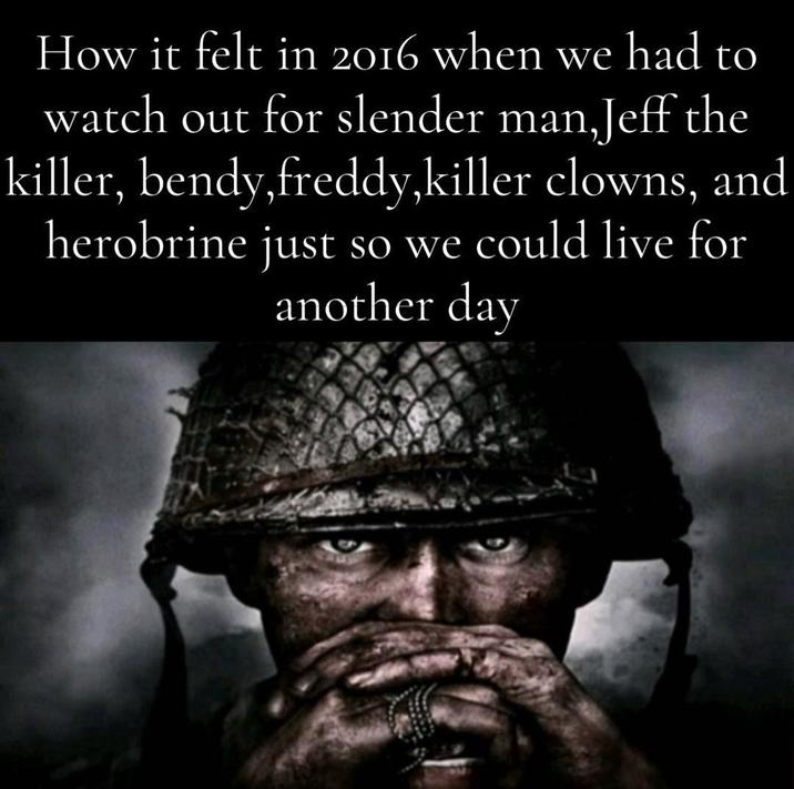 How it felt in 2016 when we had to watch out for slender man, Jeff the killer, bendy,freddy,killer clowns, and herobrine just so we could live for another day