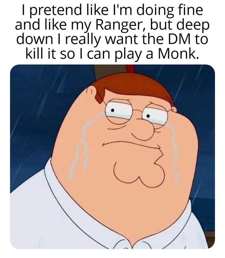 I pretend like I'm doing fine. and like my Ranger, but deep down I really want the DM to kill it so I can play a Monk.