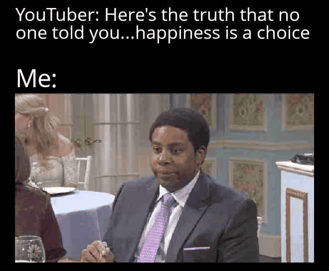 YouTuber: Here's the truth that no one told you...happiness is a choice Me: [