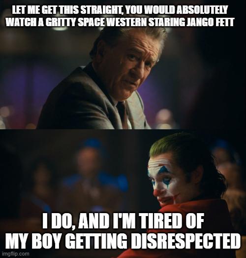 LET ME GET THIS STRAIGHT, YOU WOULD ABSOLUTELY WATCH A GRITTY SPACE WESTERN STARING JANGO FETT I DO, AND I'M TIRED OF MY BOY GETTING DISRESPECTED imgflip.com