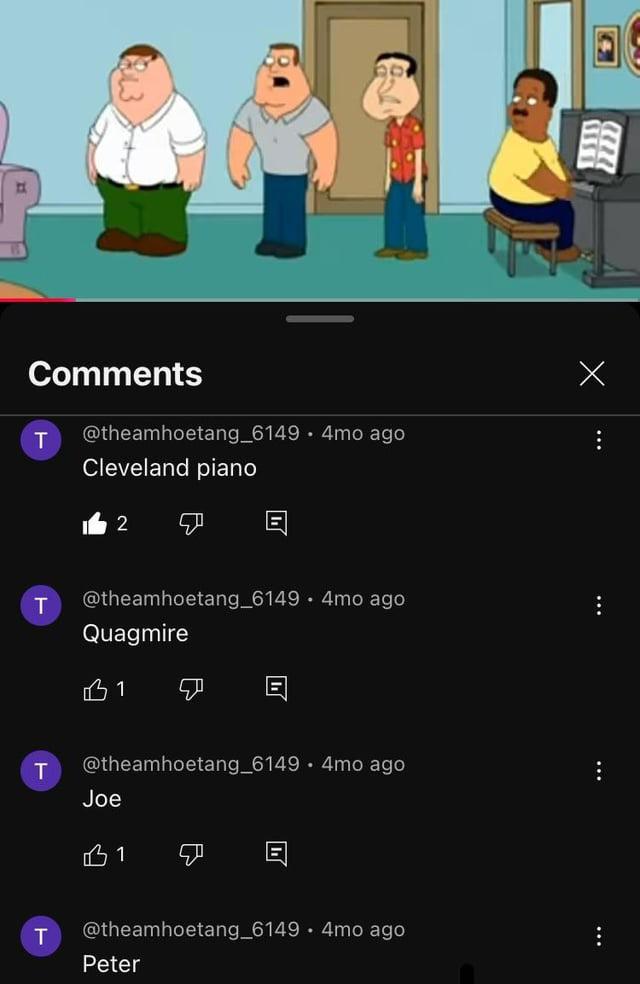 Comments T @theamhoetang_6149 4mo ago Cleveland piano 2 T T @theamhoetang_6149.4mo ago Quagmire 的1 @theamhoetang_6149. 4mo ago Joe B1 T @theamhoetang_6149 4mo ago Peter 回 ... ...