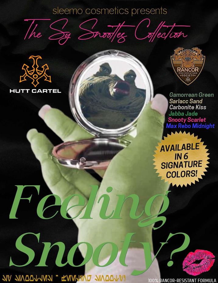 sleemo cosmetics presents The Sy Snoottes Coffection HUTT CARTEL RANCOR PRESERVATION •SOCIETY. Gamorrean Green Sarlacc Sand Carbonite Kiss Jabba Jade Snooty Scarlet = Max Rebo Midnight AVAILABLE IN 6 SIGNATURE COLORS! Feding Snoot? AVON MOV 100% RANCOR-RESISTANT FORMULA