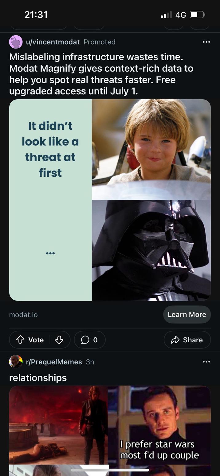 21:31 il 4G u/vincentmodat Promoted Mislabeling infrastructure wastes time. Modat Magnify gives context-rich data to help you spot real threats faster. Free upgraded access until July 1. It didn't look like a threat at first modat.io ◆ Vote в r/PrequelMemes 3h relationships سلك 山 Learn More Share I prefer star wars most f'd up couple