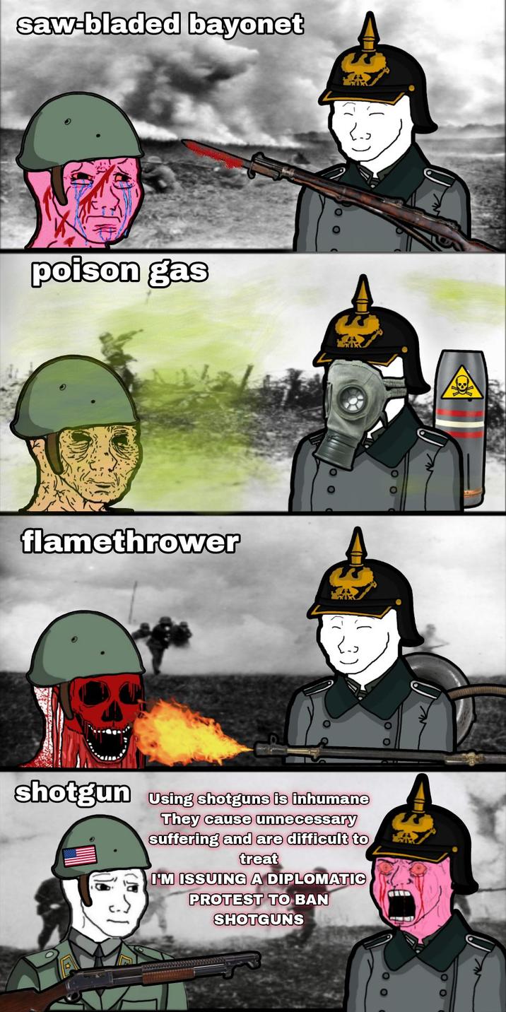 saw-bladed bayonet poison gas flamethrower shotgun using shotguns is inhumane They cause unnecessary suffering and are difficult to treat I'M ISSUING A DIPLOMATIC PROTEST TO BAN SHOTGUNS