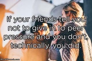 If your friends tell you not to give in to peer pressure and you don't, technically, you did. Brez Monahan