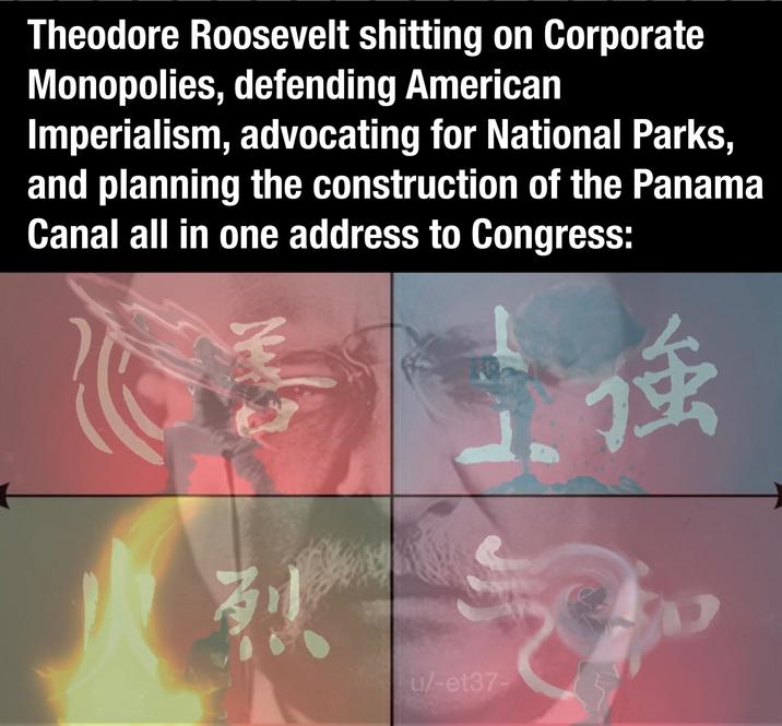 Theodore Roosevelt s------- on Corporate Monopolies, defending American Imperialism, advocating for National Parks, and planning the construction of the Panama Canal all in one address to Congress: 烈 u/-et37-
