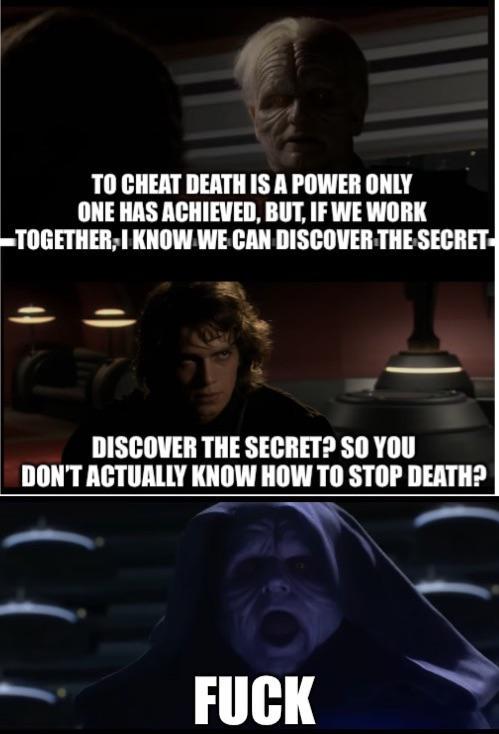 TO CHEAT DEATH IS A POWER ONLY ONE HAS ACHIEVED, BUT, IF WE WORK TOGETHER, I KNOW WE CAN DISCOVER THE SECRET- DISCOVER THE SECRET? SO YOU DON'T ACTUALLY KNOW HOW TO STOP DEATH? F---