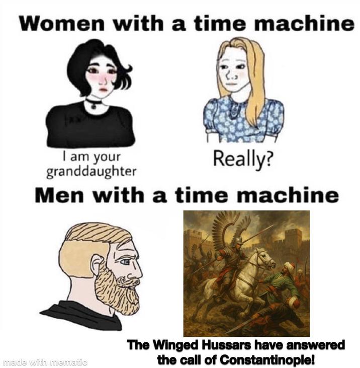 Women with a time machine I am your granddaughter Really? Men with a time machine made with mematic The Winged Hussars have answered the call of Constantinople!