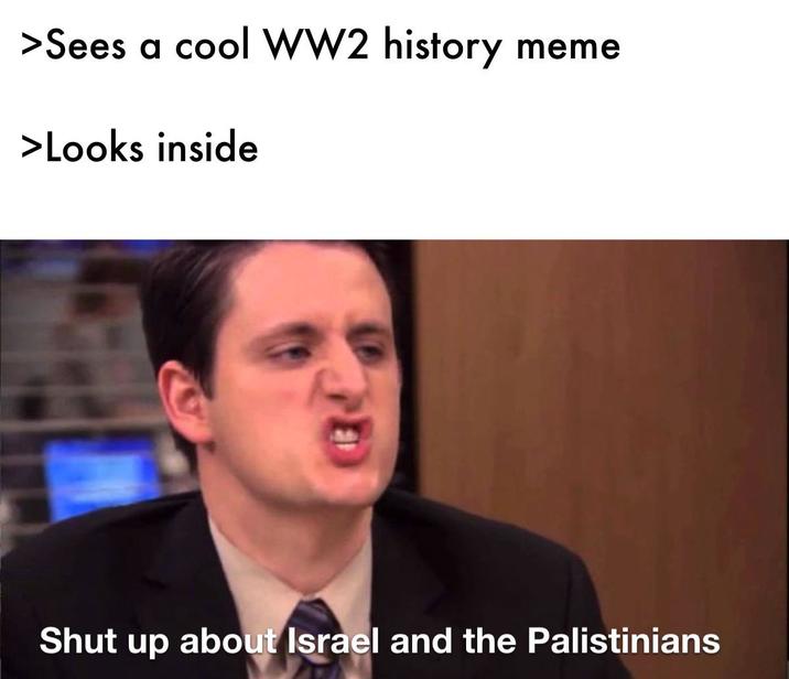 >Sees a cool WW2 history meme >Looks inside Shut up about Israel and the Palistinians