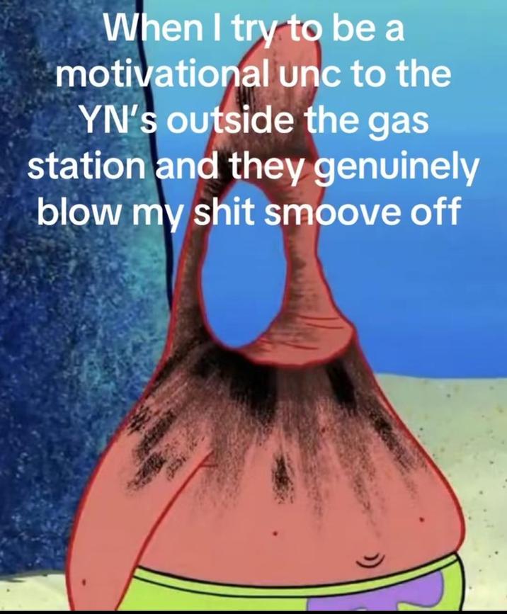 When I try to be a motivational unc to the YN's outside the gas station and they genuinely blow my s--- smoove off