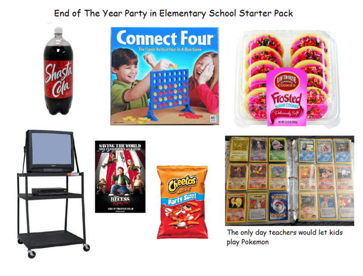End of The Year Party in Elementary School Starter Pack Shasta Cola Connect Four The Classic Vertical Four-In-A-Row Game SAVING THE WORLD ONE PLAYGROUND AT A TIME RECESS SCHOLSTE GNLY IN THEATREK FEL. Cheetos Crunchy Party Size! LOFTHOUSE COOKIES Frosted SUGAR COOKIES Deliciously Soft NET WIT 13.50 MINER POKSNOV The only day teachers would let kids play Pokemon