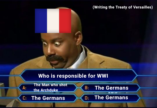 (Writing the Treaty of Versailles) Who is responsible for WWI The Man who shot the Archduke C: The Germans B: The Germans D: The Germans