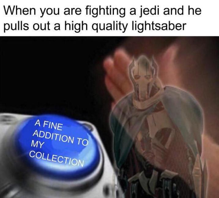 When you are fighting a jedi and he pulls out a high quality lightsaber A FINE ADDITION TO MY COLLECTION