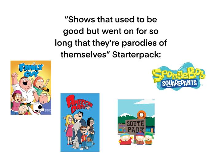 FAMILY GUY "Shows that used to be good but went on for so long that they're parodies of themselves" Starterpack: SpongeBob SQUAREPANTS TM FOX DAD TOM'S RHIN SOUTH PARK