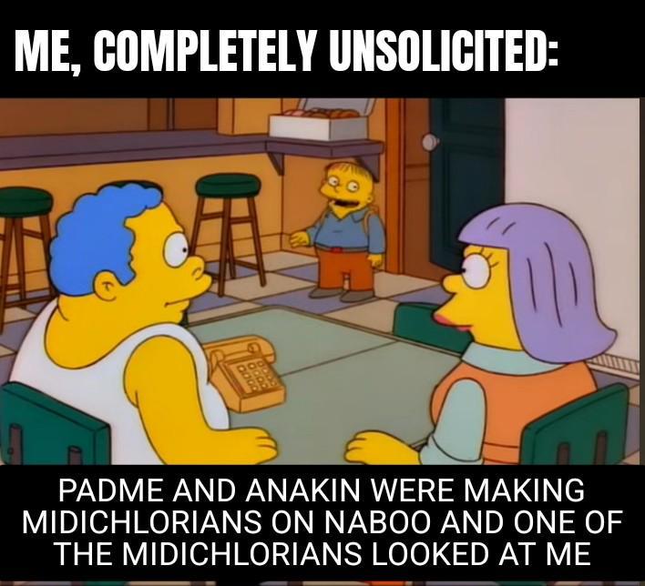ME, COMPLETELY UNSOLICITED: PADME AND ANAKIN WERE MAKING MIDICHLORIANS ON NABOO AND ONE OF THE MIDICHLORIANS LOOKED AT ME