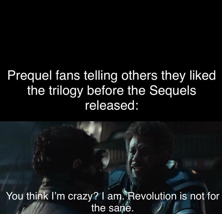 Prequel fans telling others they liked the trilogy before the Sequels released: You think I'm crazy? I am. Revolution is not for the sane.