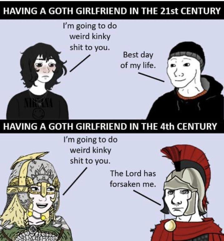 HAVING A GOTH GIRLFRIEND IN THE 21st CENTURY I'm going to do weird kinky s--- to you. Best day of my life. HAVING A GOTH GIRLFRIEND IN THE 4th CENTURY I'm going to do weird kinky s--- to you. The Lord has forsaken me.