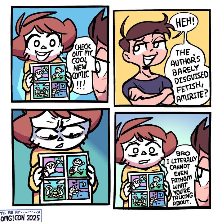 T'LL BE AT X OMG!CON 2025 HEH! CHECK OUT MY COOL NEW COMIC !!! THE AUTHORS BARELY DISGUISED FETISH, AMIRITE? . D BRO I LITERALLY CANNOT EVEN FATHOM WHAT YOU'RE TALKING ABOUT.