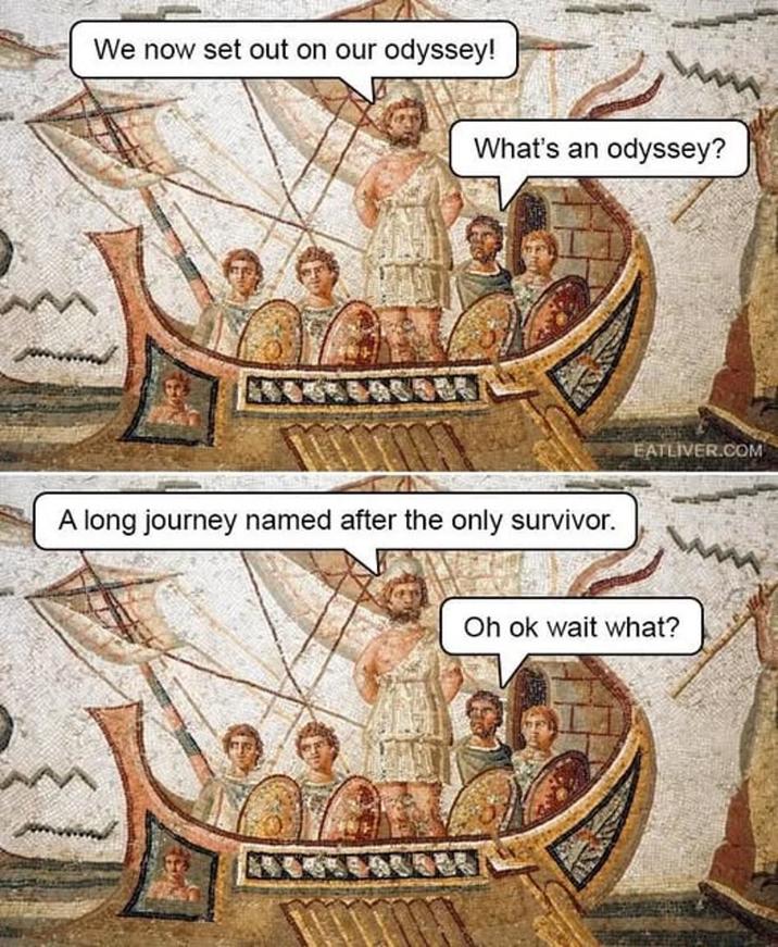 We now set out on our odyssey! What's an odyssey? A long journey named after the only survivor. EATLIVER.COM Oh ok wait what?