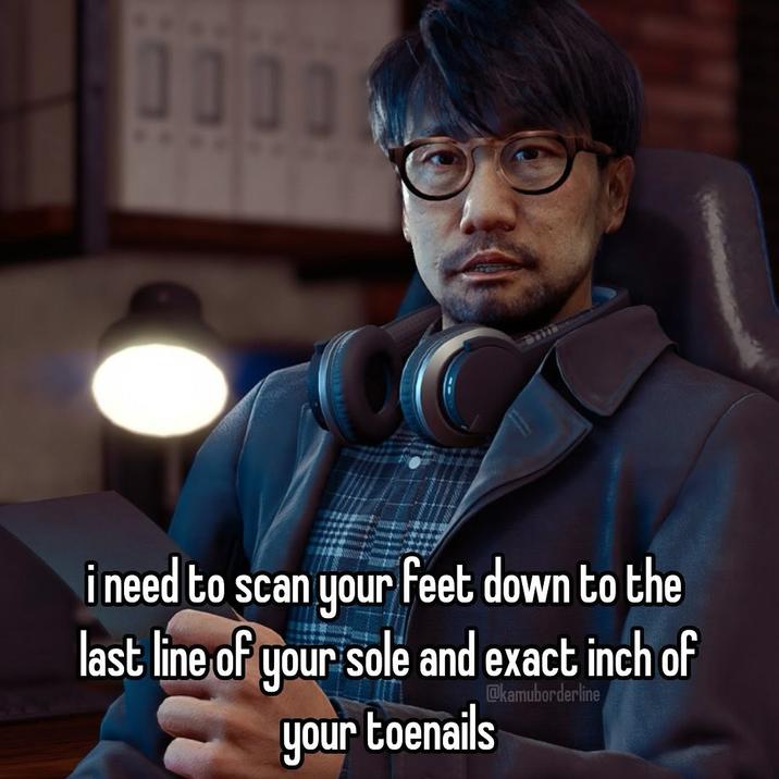i need to scan your feet down to the last line of your sole A meme reading, "i need to scan your feet down to the last line of your sole and exact inch of your toenails." The meme uses an image of Hideo Kojima.