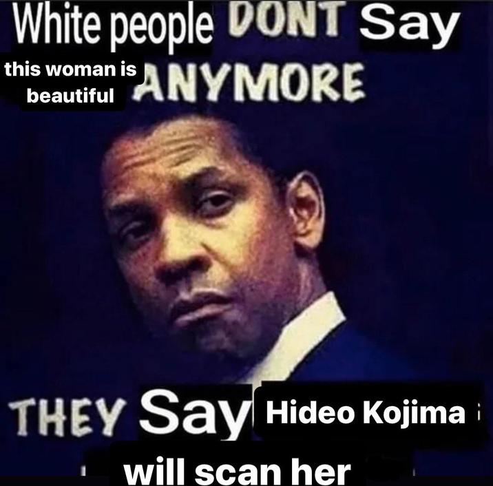 Kojima Will Scan Her White people DONT Say this woman is beautiful SANYMORE THEY Say Hideo Kojima will scan her i