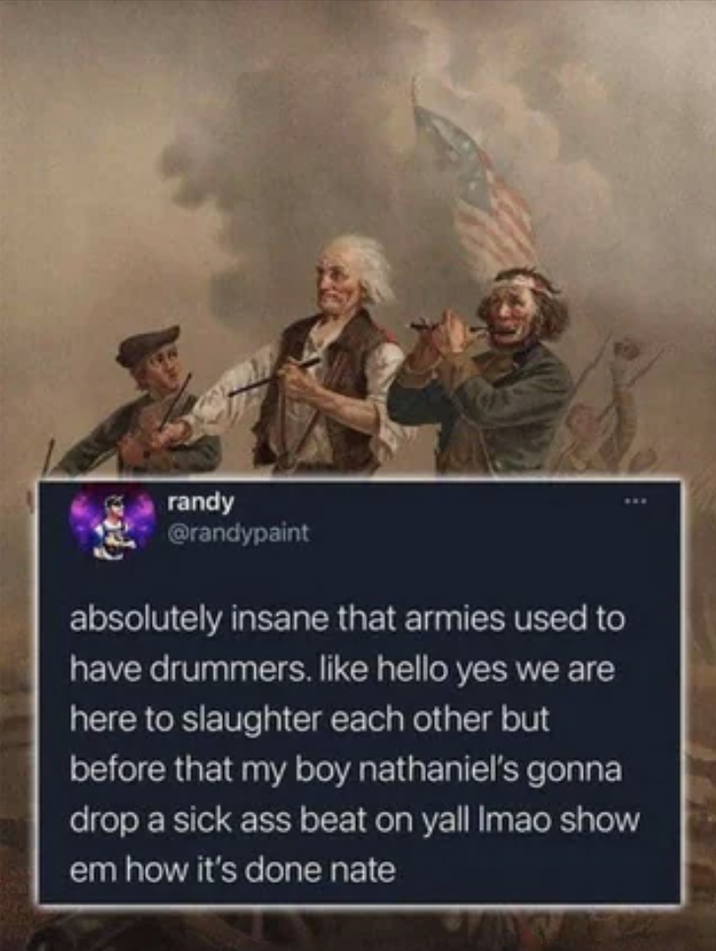 randy @randypaint absolutely insane that armies used to have drummers. like hello yes we are here to slaughter each other but before that my boy nathaniel's gonna drop a sick ass beat on yall Imao show em how it's done nate