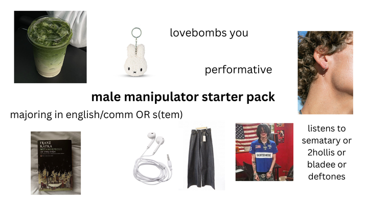 lovebombs you performative male manipulator starter pack majoring in english/comm OR s(tem) FRANZ KAFKA METAMORPHOSIS AND OTHER STORIES HAUNTED MOUND listens to sematary or 2hollis or bladee or deftones