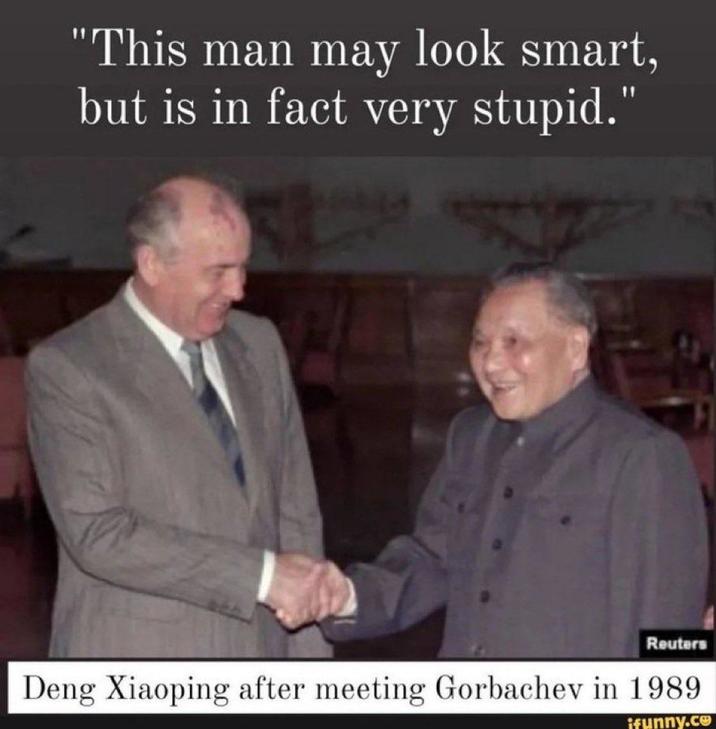 "This man may look smart, but is in fact very stupid." Reuters Deng Xiaoping after meeting Gorbachev in 1989 ifunny.co