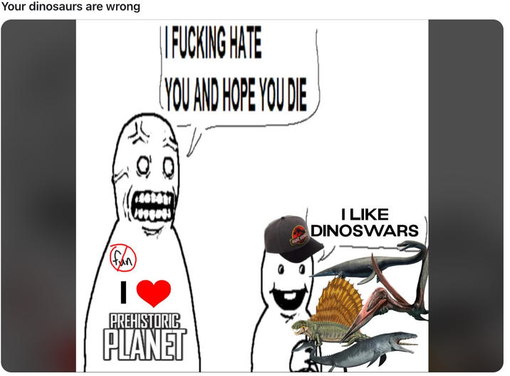 Your dinosaurs are wrong O 46101 I F------ HATE YOU AND HOPE YOU DIE I LIKE DINOSWARS fun PREHISTORIC PLANET