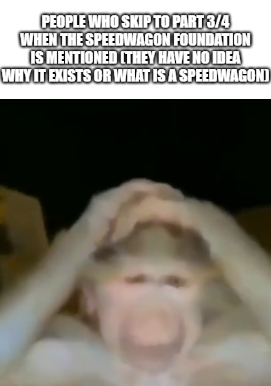 PEOPLE WHO SKIP TO PART 3/4 WHEN THE SPEEDWAGON FOUNDATION IS MENTIONED (THEY HAVE NO IDEA WHY IT EXISTS OR WHAT IS A SPEEDWAGON)
