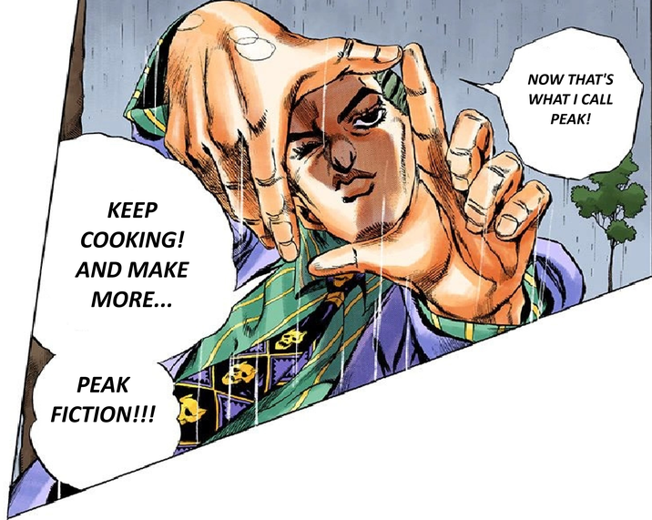 KEEP COOKING! AND MAKE MORE... PEAK FICTION!!! NOW THAT'S WHAT I CALL PEAK!