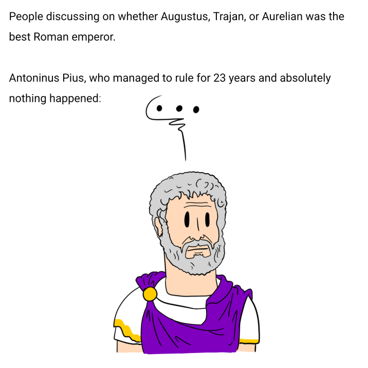 People discussing on whether Augustus, Trajan, or Aurelian was the best Roman emperor. Antoninus Pius, who managed to rule for 23 years and absolutely nothing happened: (2)-