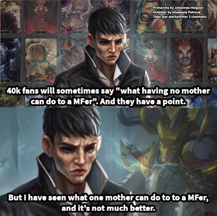 VIII O III Primarchs by Johannes Helgson Outsider by Anastasia Petrova Total war warhammer 2 cinematic XII VI 40k fans will sometimes say "what having no mother can do to a MFer". And they have a point. But I have seen what one mother can do to to a MFer, and it's not much better.