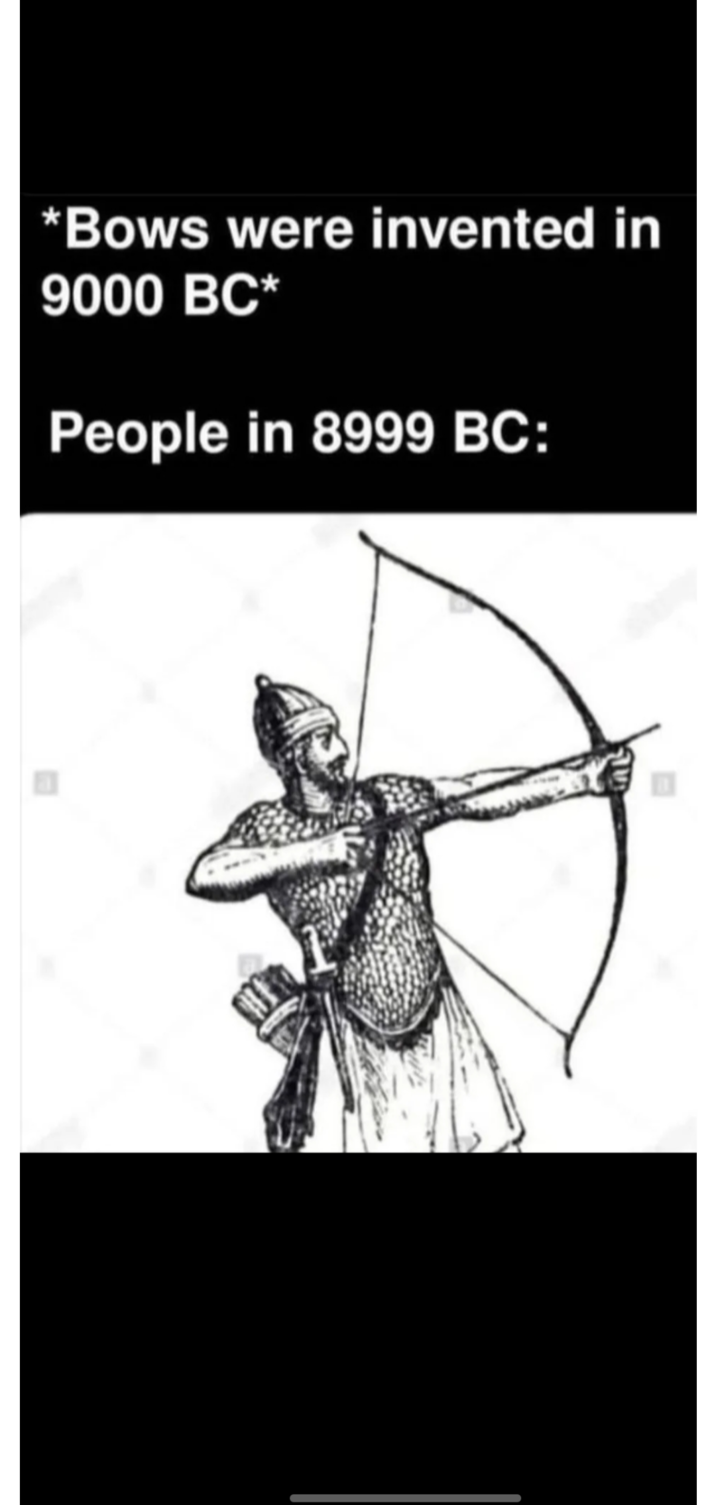 *Bows were invented in 9000 BC* People in 8999 BC: