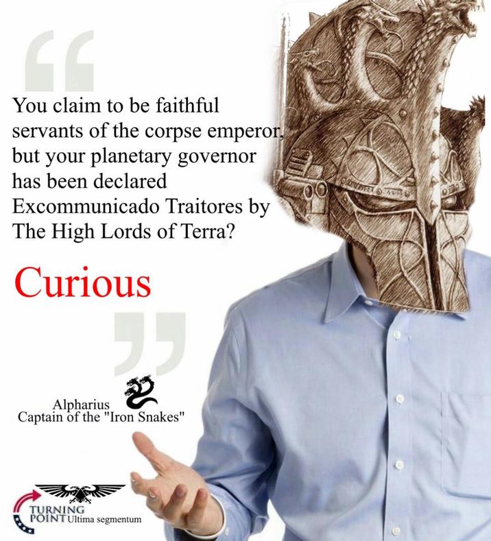 You claim to be faithful servants of the corpse emperor, but your planetary governor has been declared Excommunicado Traitores by The High Lords of Terra? Curious Alpharius " 2 as Captain of the "Iron Snakes" TURNING POINT Ultima segmentum