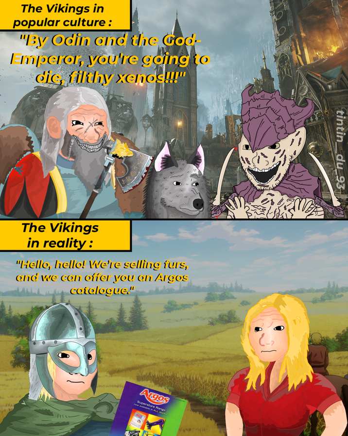 The Vikings in popular culture : "By Odin and the God Emperor, you're going to dic, filthy xenos!!!" M N м ~ N n M M M The Vikings in reality: "Hello, hello! We're selling furs, and we can offer you an Argos catalogue." Argos Superstore Range now available in ALL stores! tintin_du_93
