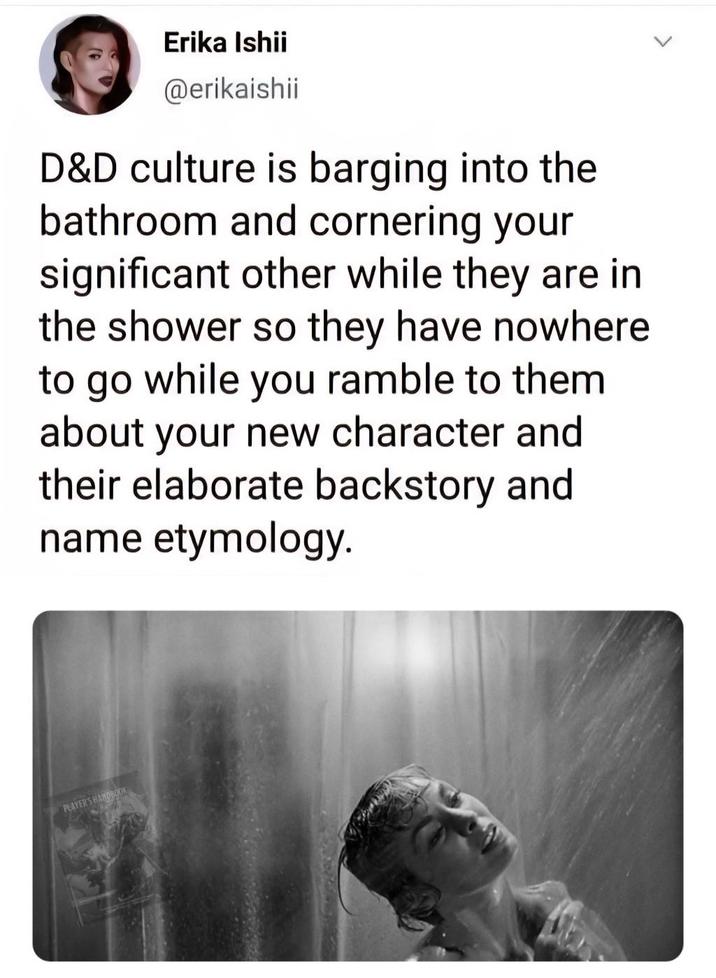 > Erika Ishii @erikaishii D&D culture is barging into the bathroom and cornering your significant other while they are in the shower so they have nowhere to go while you ramble to them about your new character and their elaborate backstory and name etymology. PLAYER'S HANDBOOK