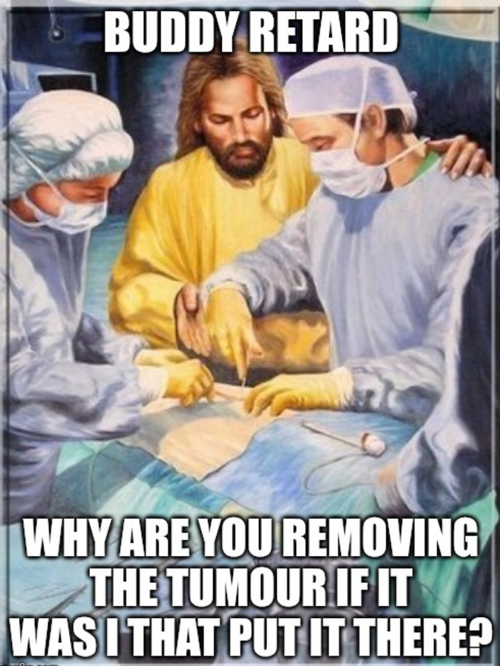 BUDDY RETARD WHY ARE YOU REMOVING THE TUMOUR IF IT WAS I THAT PUT IT THERE?