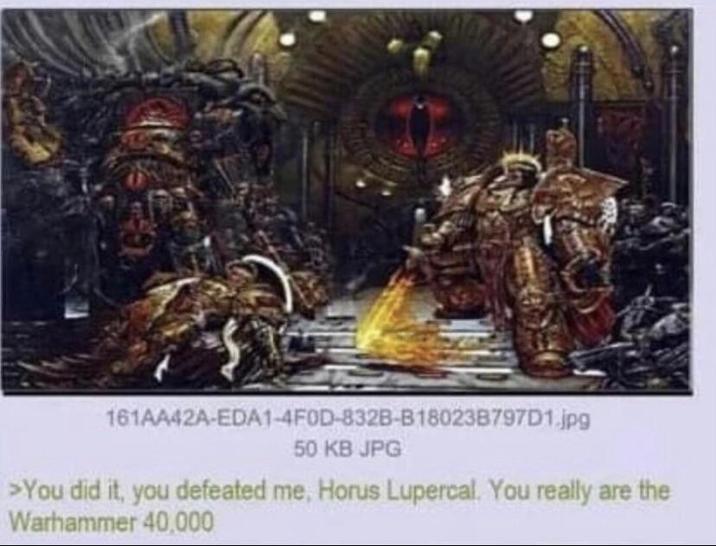 161AA42A-EDA1-4F0D-832B-B180238797D1.jpg 50 KB JPG >You did it, you defeated me, Horus Lupercal. You really are the Warhammer 40,000