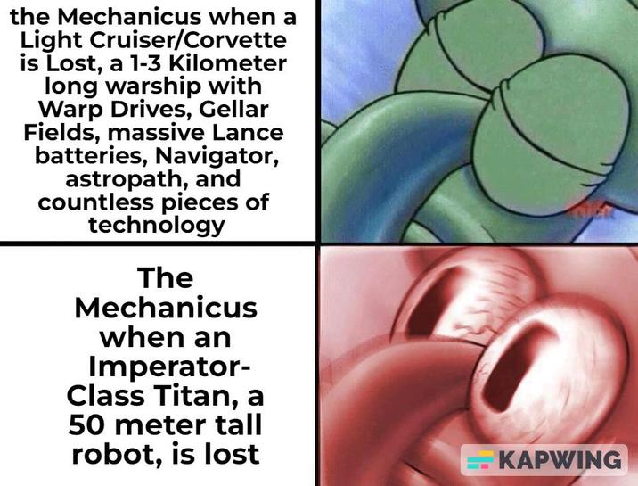 the Mechanicus when a Light Cruiser/Corvette is Lost, a 1-3 Kilometer long warship with Warp Drives, Gellar Fields, massive Lance batteries, Navigator, astropath, and countless pieces of technology The Mechanicus when an Imperator- Class Titan, a 50 meter tall robot, is lost KAPWING