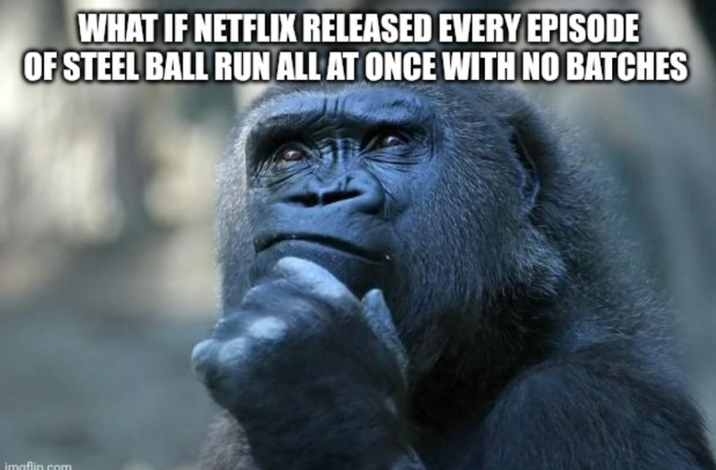 WHAT IF NETFLIX RELEASED EVERY EPISODE OF STEEL BALL RUN ALL AT ONCE WITH NO BATCHES imaflin.com