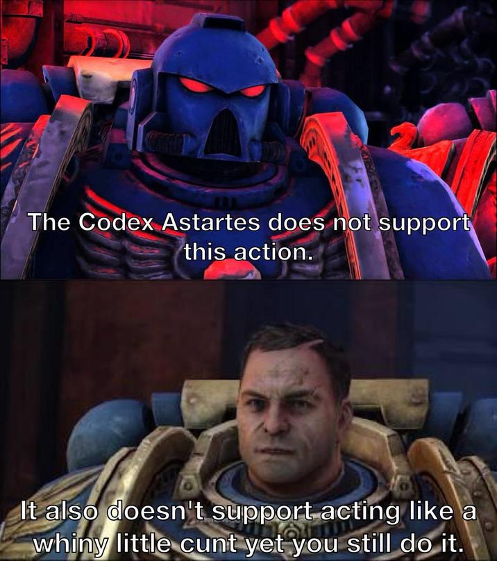 The Codex Astartes does not support this action. It also doesn't support acting like a whiny little c--- yet you still do it.