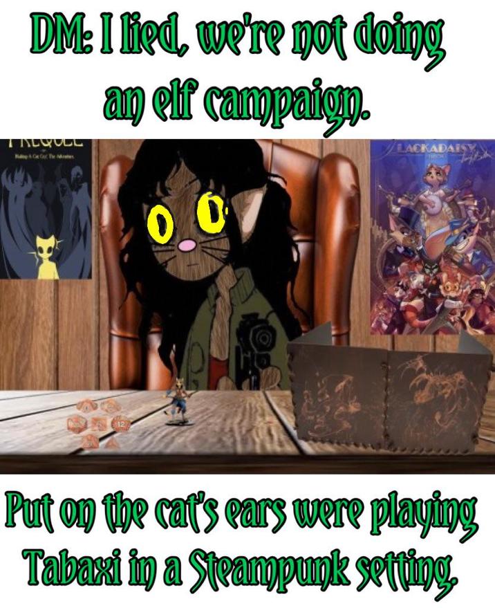 DM: I lied, we're not doing TREQOLL Moto & Ce Or The Mes an elf campaign. 00 LACKADAR Put on the cat's ears were playing Tabaxi in a Steampunk setting,