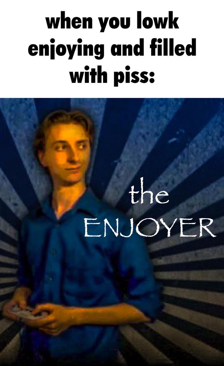 when you lowk enjoying and filled with piss: the ENJOYER